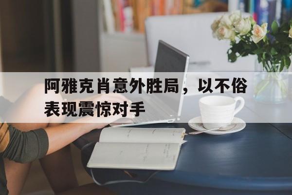关于阿雅克肖意外胜局，以不俗表现震惊对手的信息