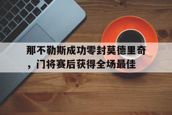 那不勒斯成功零封莫德里奇，门将赛后获得全场最佳