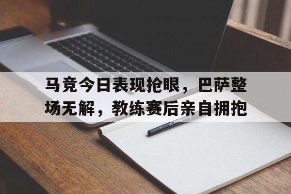 马竞今日表现抢眼，巴萨整场无解，教练赛后亲自拥抱